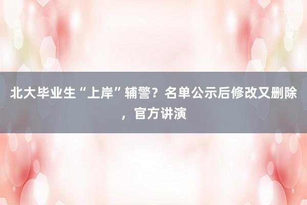 北大毕业生“上岸”辅警？名单公示后修改又删除，官方讲演