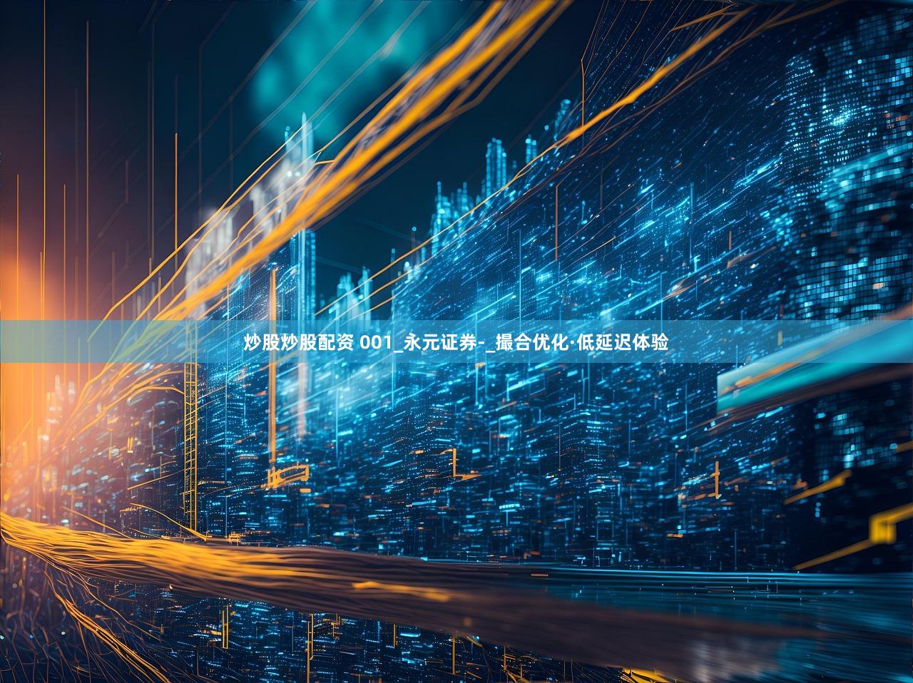 炒股炒股配资 001_永元证券-_撮合优化·低延迟体验