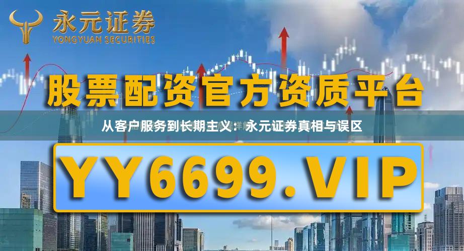 从客户服务到长期主义：永元证券真相与误区