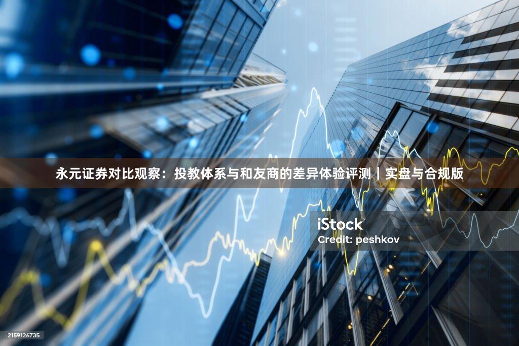永元证券对比观察：投教体系与和友商的差异体验评测｜实盘与合规版