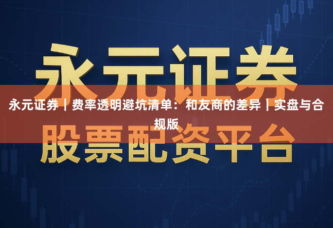 永元证券｜费率透明避坑清单：和友商的差异｜实盘与合规版