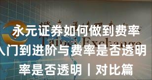 永元证券如何做到费率透明？入门到进阶与费率是否透明｜对比篇