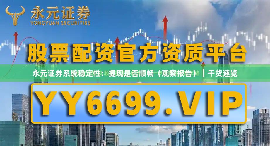 永元证券系统稳定性：提现是否顺畅（观察报告）｜干货速览