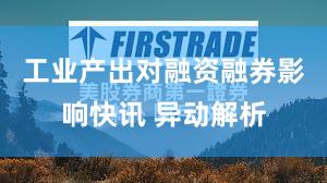 工业产出对融资融券影响快讯 异动解析