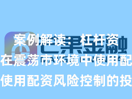 案例解读：杠杆资金使用在震荡市环境中使用配资风险控制的投资行