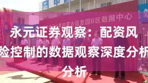 永元证券观察：配资风险控制的数据观察深度分析