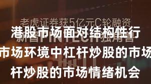 港股市场面对结构性行情阶段的市场环境中杠杆炒股的市场情绪机会