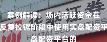 案例解读：场内活跃资金在指数反复拉锯阶段中使用实盘配资平台的