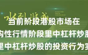 当前阶段港股市场在当前结构性行情阶段里中杠杆炒股的投资行为实