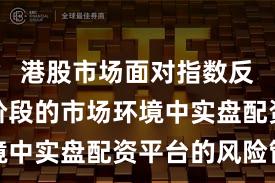 港股市场面对指数反复拉锯阶段的市场环境中实盘配资平台的风险管