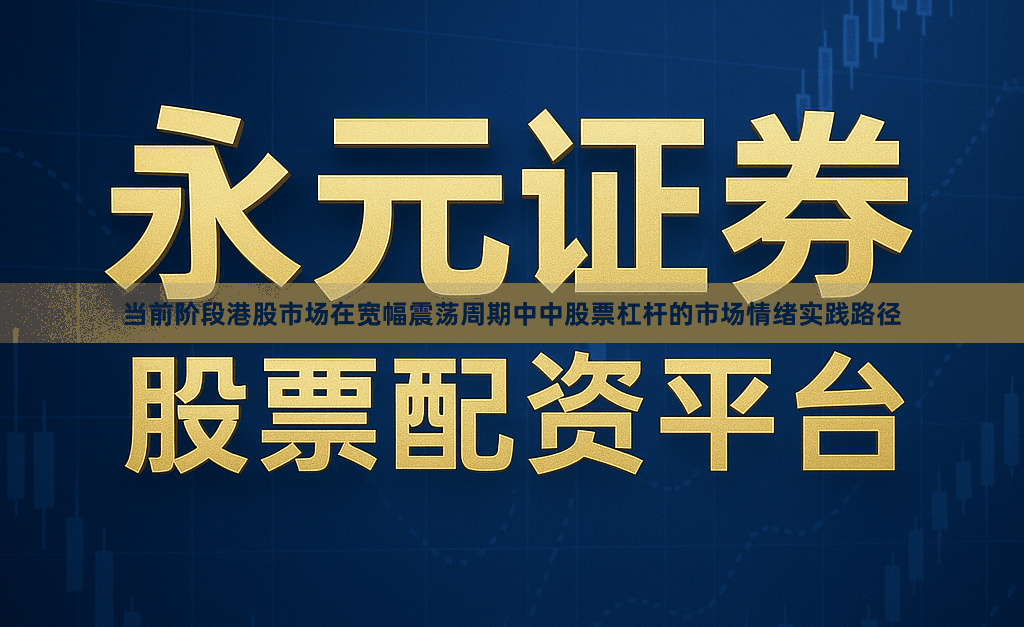 当前阶段港股市场在宽幅震荡周期中中股票杠杆的市场情绪实践路径