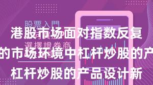 港股市场面对指数反复拉锯阶段的市场环境中杠杆炒股的产品设计新