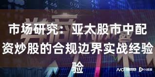 市场研究：亚太股市中配资炒股的合规边界实战经验