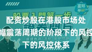 配资炒股在港股市场处于宽幅震荡周期的阶段下的风控体系