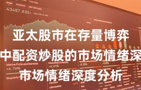 亚太股市在存量博弈格局中中配资炒股的市场情绪深度分析