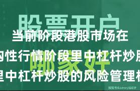 当前阶段港股市场在当前结构性行情阶段里中杠杆炒股的风险管理机