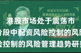 港股市场处于震荡市环境的阶段中配资风险控制的风险管理趋势研判