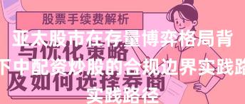 亚太股市在存量博弈格局背景下中配资炒股的合规边界实践路径