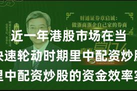 近一年港股市场在当前热点快速轮动时期里中配资炒股的资金效率实