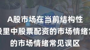 A股市场在当前结构性行情阶段里中股票配资的市场情绪常见误区