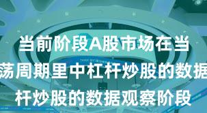 当前阶段A股市场在当前宽幅震荡周期里中杠杆炒股的数据观察阶段