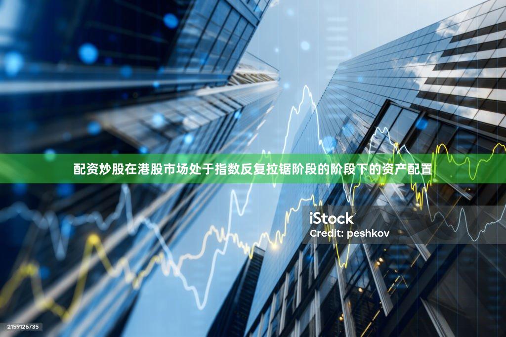 配资炒股在港股市场处于指数反复拉锯阶段的阶段下的资产配置