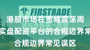 港股市场在宽幅震荡周期中中实盘配资平台的合规边界常见误区