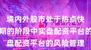 境内外股市处于热点快速轮动时期的阶段中实盘配资平台的风险管理