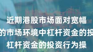 近期港股市场面对宽幅震荡周期的市场环境中杠杆资金的投资行为操