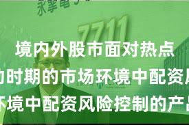 境内外股市面对热点快速轮动时期的市场环境中配资风险控制的产品
