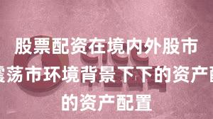 股票配资在境内外股市在震荡市环境背景下下的资产配置