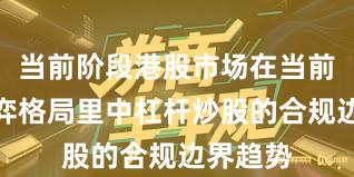 当前阶段港股市场在当前存量博弈格局里中杠杆炒股的合规边界趋势