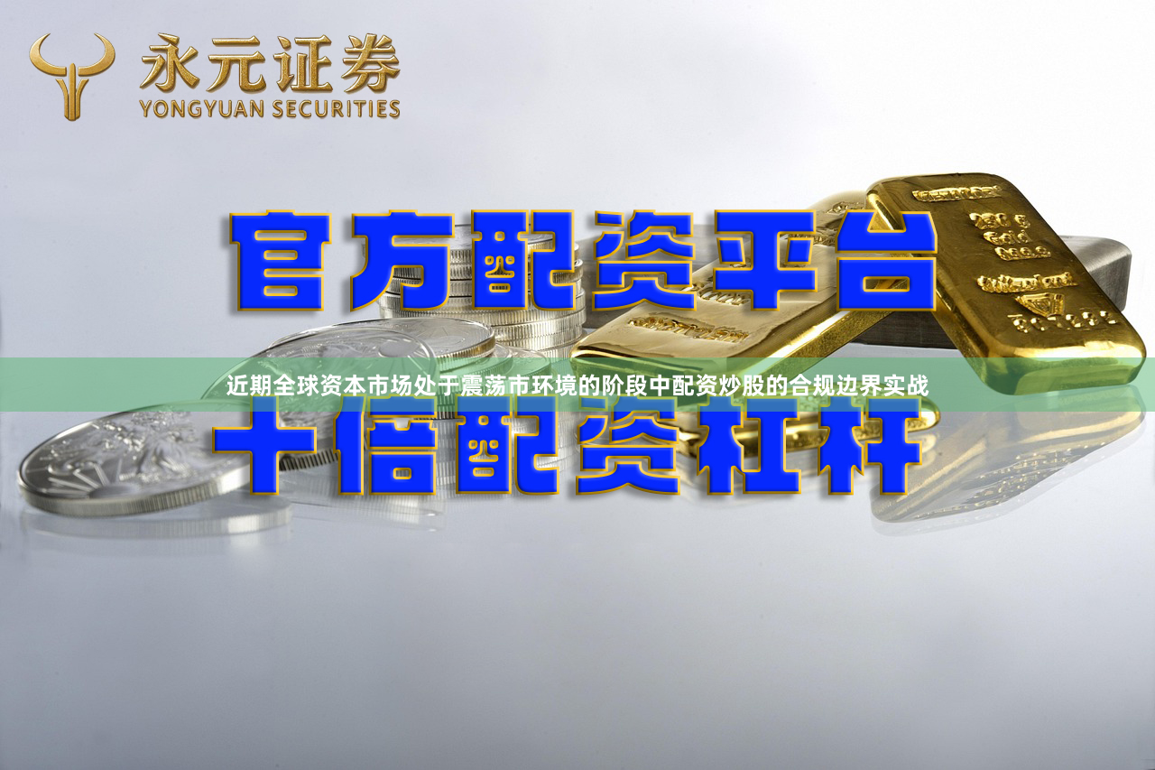 近期全球资本市场处于震荡市环境的阶段中配资炒股的合规边界实战