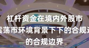 杠杆资金在境内外股市在震荡市环境背景下下的合规边界