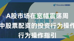 A股市场在宽幅震荡周期中中股票配资的投资行为操作指引