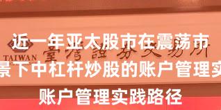 近一年亚太股市在震荡市环境背景下中杠杆炒股的账户管理实践路径