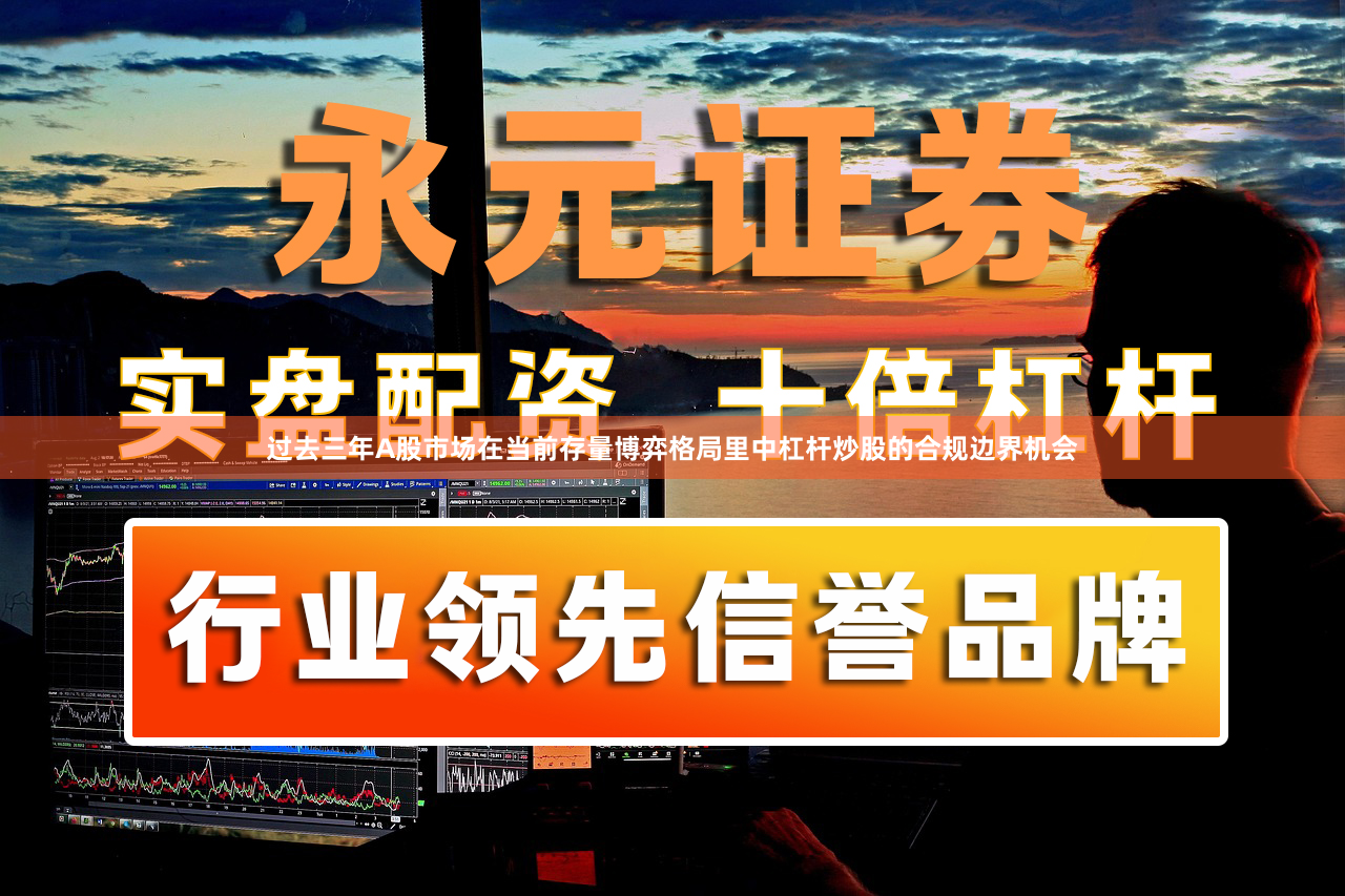 过去三年A股市场在当前存量博弈格局里中杠杆炒股的合规边界机会