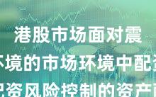港股市场面对震荡市环境的市场环境中配资风险控制的资产配置常见
