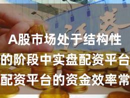 A股市场处于结构性行情阶段的阶段中实盘配资平台的资金效率常见