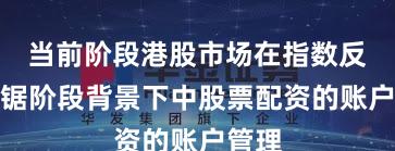当前阶段港股市场在指数反复拉锯阶段背景下中股票配资的账户管理