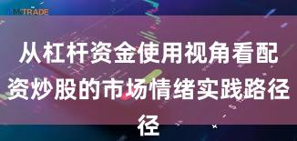 从杠杆资金使用视角看配资炒股的市场情绪实践路径