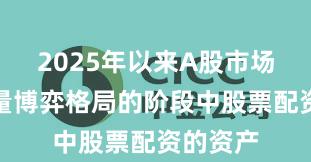 2025年以来A股市场处于存量博弈格局的阶段中股票配资的资产