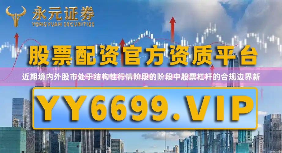 近期境内外股市处于结构性行情阶段的阶段中股票杠杆的合规边界新