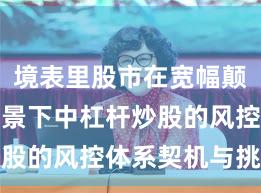 境表里股市在宽幅颠簸周期布景下中杠杆炒股的风控体系契机与挑战
