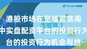 港股市场在宽幅震荡周期背景下中实盘配资平台的投资行为机会与挑