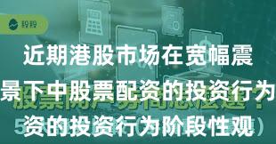 近期港股市场在宽幅震荡周期背景下中股票配资的投资行为阶段性观