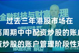 过去三年港股市场在宽幅震荡周期中中配资炒股的账户管理阶段性观