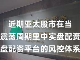 近期亚太股市在当前宽幅震荡周期里中实盘配资平台的风控体系机会