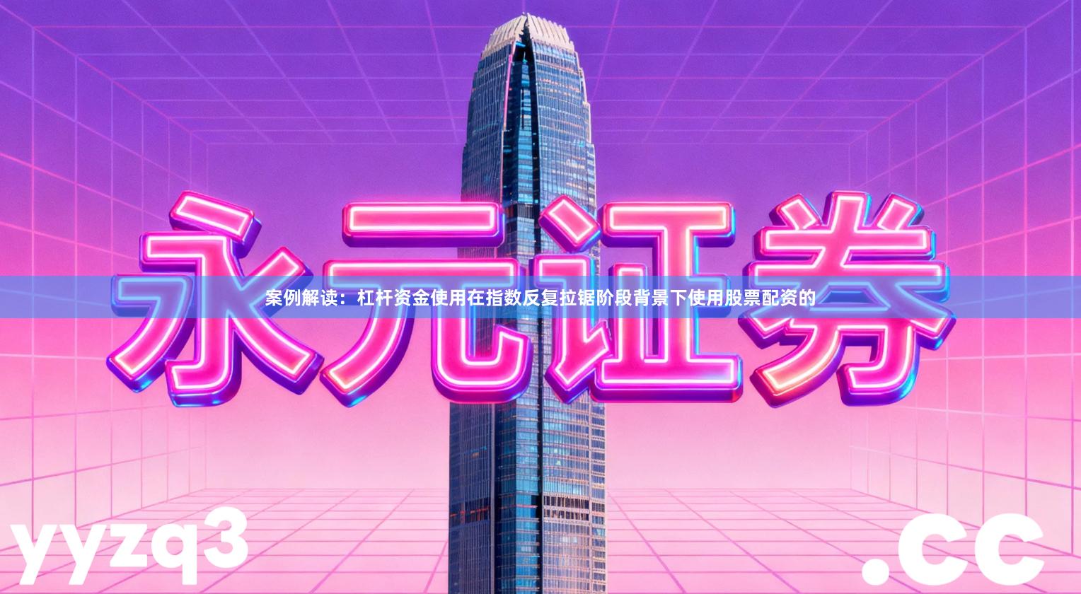 案例解读：杠杆资金使用在指数反复拉锯阶段背景下使用股票配资的