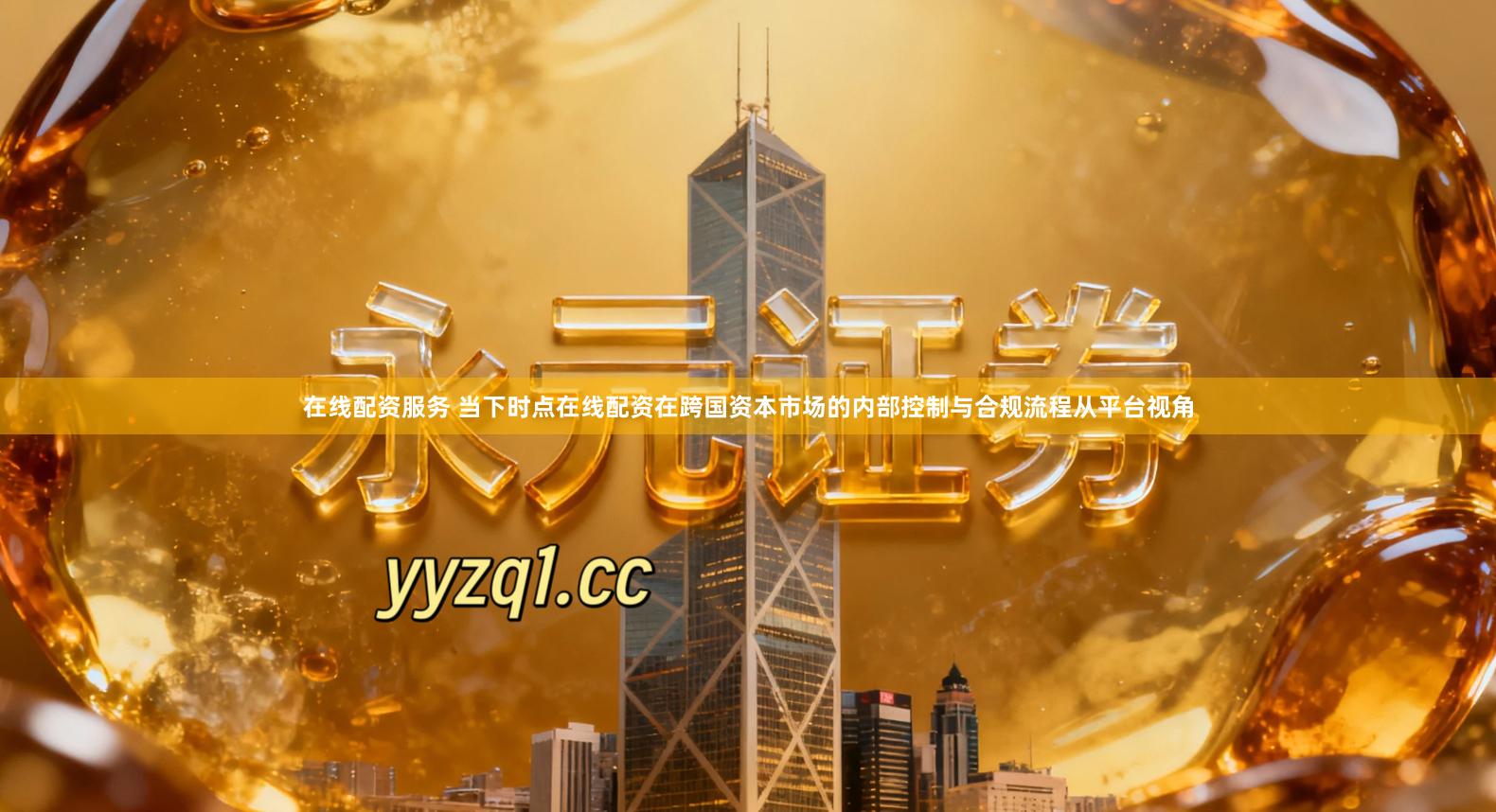 在线配资服务 当下时点在线配资在跨国资本市场的内部控制与合规流程从平台视角